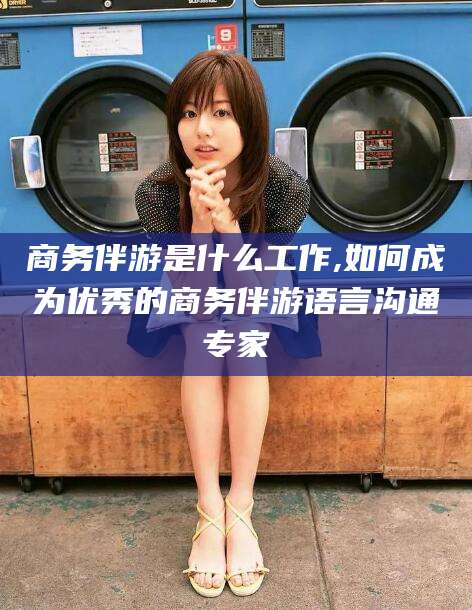 余姚商务伴游是什么工作,如何成为优秀的商务伴游语言沟通专家