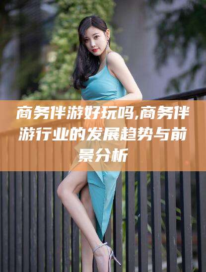 余姚商务伴游好玩吗,商务伴游行业的发展趋势与前景分析