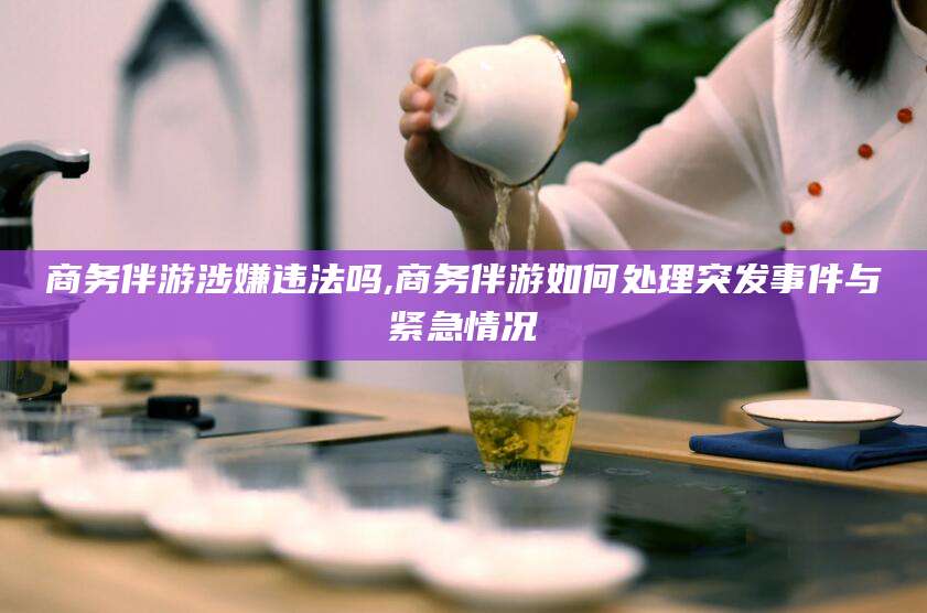 余姚商务伴游涉嫌违法吗,商务伴游如何处理突发事件与紧急情况