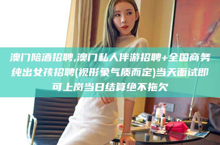 余姚澳门陪酒招聘,澳门私人伴游招聘+全国商务纯出女孩招聘(视形象气质而定)当天面试即可上岗当日结算绝不拖欠