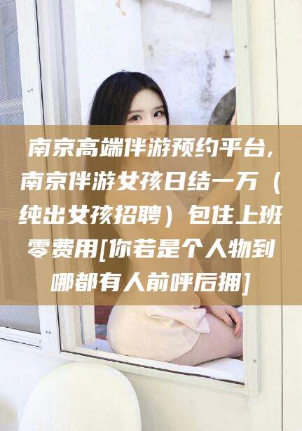 余姚南京高端伴游预约平台,南京伴游女孩日结一万（纯出女孩招聘）包住上班零费用[你若是个人物到哪都有人前呼后拥]