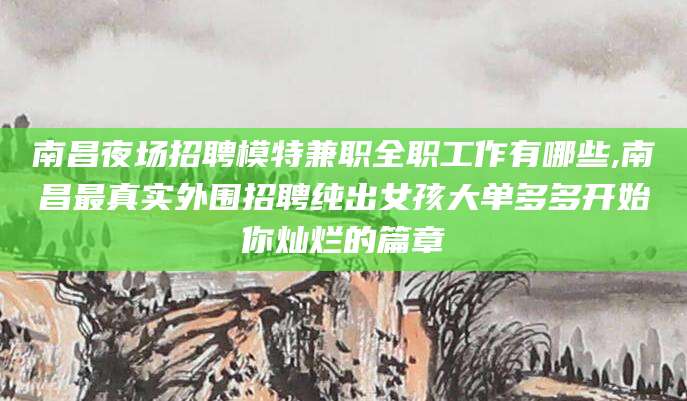 余姚南昌夜场招聘模特兼职全职工作有哪些,南昌最真实外围招聘纯出女孩大单多多开始你灿烂的篇章