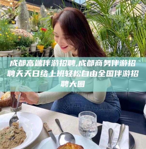 余姚成都高端伴游招聘,成都商务伴游招聘天天日结上班轻松自由全国伴游招聘大圈