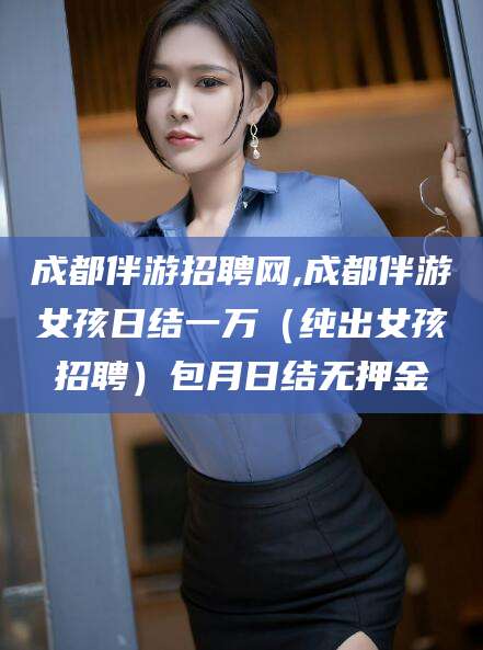 余姚成都伴游招聘网,成都伴游女孩日结一万（纯出女孩招聘）包月日结无押金