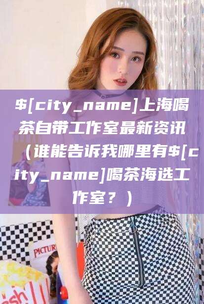 余姚上海喝茶自带工作室最新资讯（谁能告诉我哪里有余姚喝茶海选工作室？）