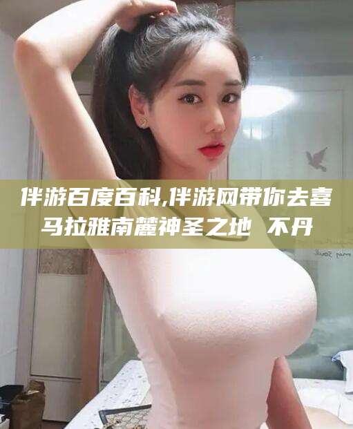 余姚伴游百度百科,伴游网带你去喜马拉雅南麓神圣之地 不丹