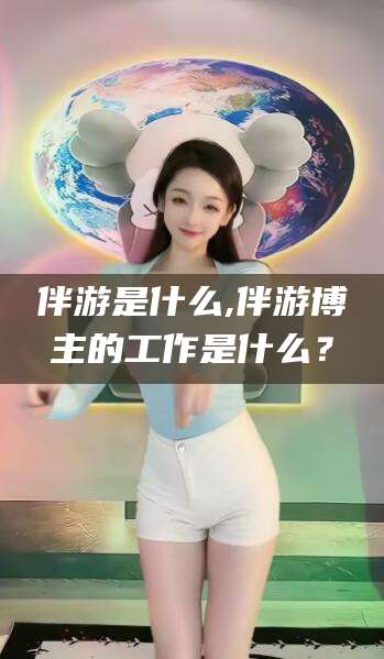 余姚伴游是什么,伴游博主的工作是什么？