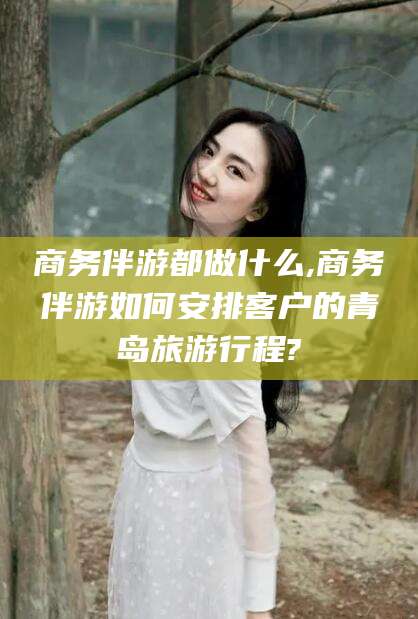 余姚商务伴游都做什么,商务伴游如何安排客户的青岛旅游行程?