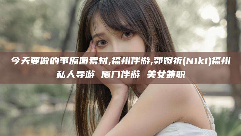 余姚今天要做的事原图素材,福州伴游,郭婉祈(Niki)福州私人导游 厦门伴游 美女兼职