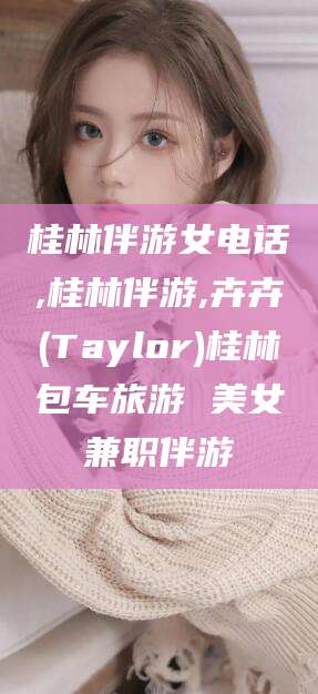 余姚桂林伴游女电话,桂林伴游,卉卉(Taylor)桂林包车旅游 美女兼职伴游
