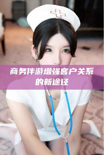 余姚商务伴游增强客户关系的新途径