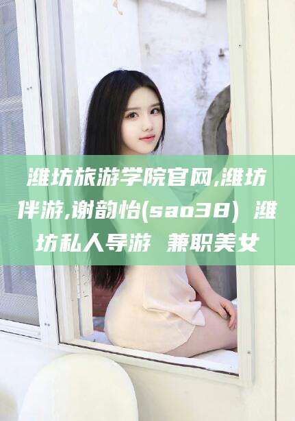余姚潍坊旅游学院官网,潍坊伴游,谢韵怡(sao38) 潍坊私人导游 兼职美女