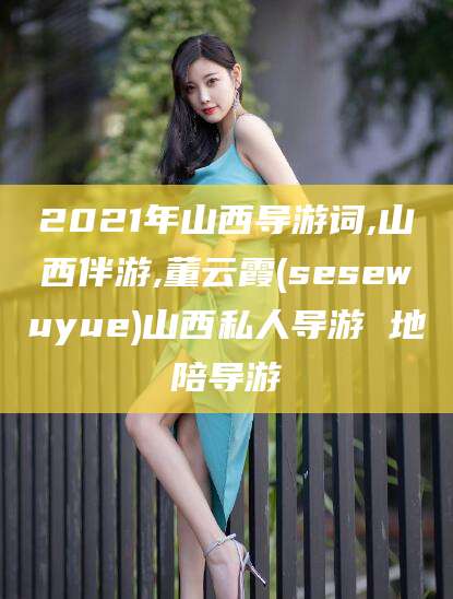 余姚2021年山西导游词,山西伴游,董云霞(sesewuyue)山西私人导游 地陪导游