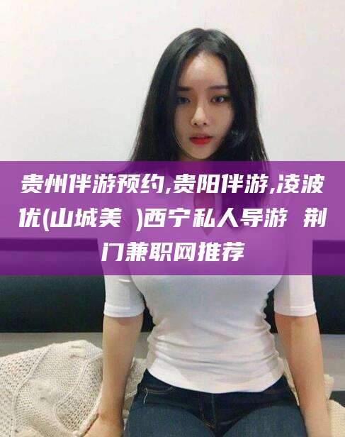 余姚贵州伴游预约,贵阳伴游,凌波优(山城美姫)西宁私人导游 荆门兼职网推荐