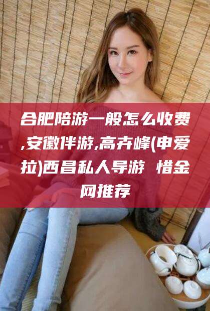 余姚合肥陪游一般怎么收费,安徽伴游,高卉峰(申爱拉)西昌私人导游 惜金网推荐