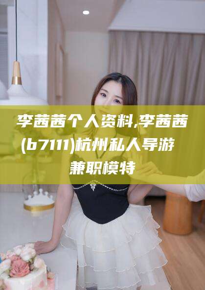 余姚李茜茜个人资料,李茜茜(b7111)杭州私人导游 兼职模特