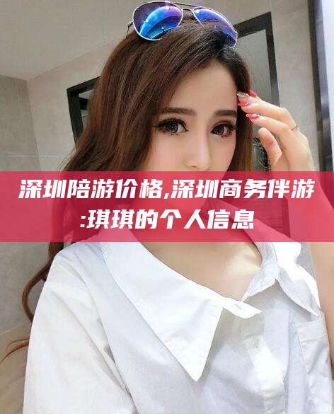 余姚深圳陪游价格,深圳商务伴游:琪琪的个人信息