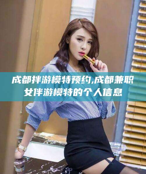 余姚成都拌游模特预约,成都兼职女伴游模特的个人信息