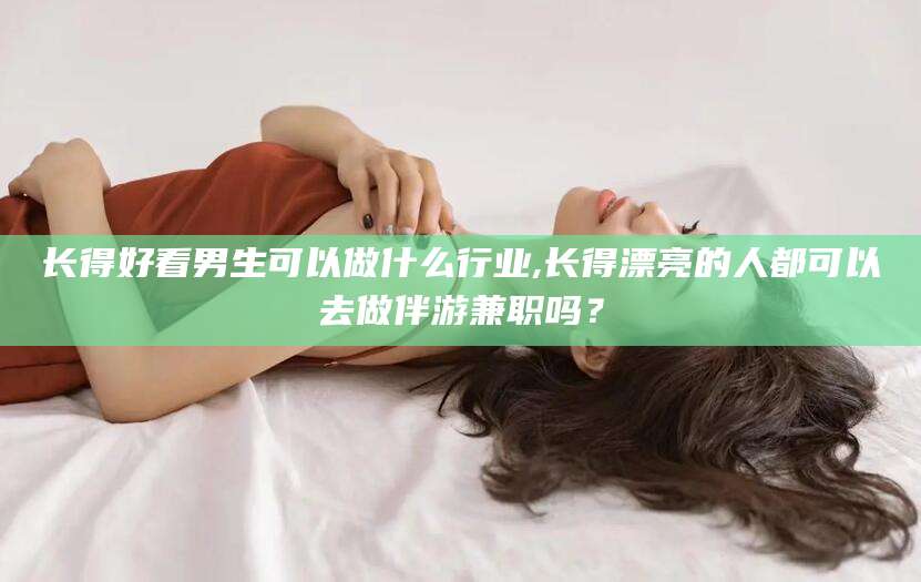 余姚长得好看男生可以做什么行业,长得漂亮的人都可以去做伴游兼职吗？