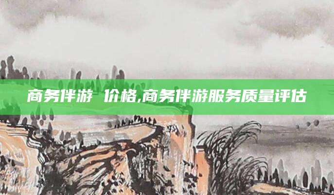 余姚商务伴游 价格,商务伴游服务质量评估