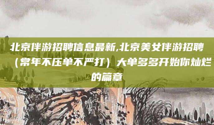 余姚北京伴游招聘信息最新,北京美女伴游招聘（常年不压单不严打）大单多多开始你灿烂的篇章