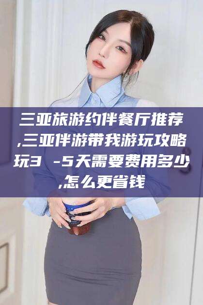 余姚三亚旅游约伴餐厅推荐,三亚伴游带我游玩攻略玩3 -5天需要费用多少,怎么更省钱
