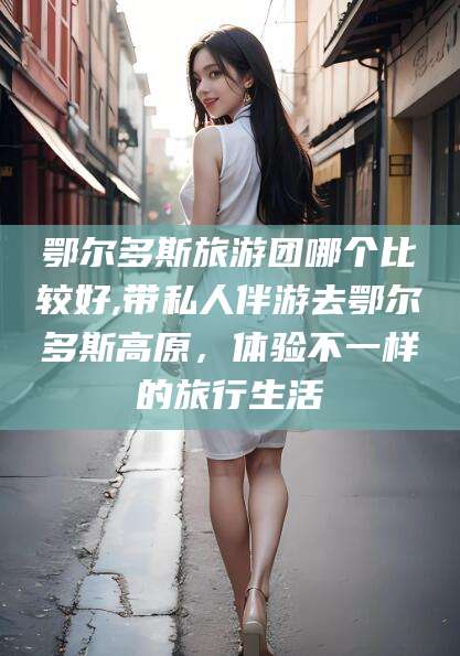 余姚鄂尔多斯旅游团哪个比较好,带私人伴游去鄂尔多斯高原，体验不一样的旅行生活