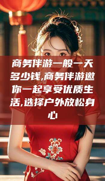 余姚商务伴游一般一天多少钱,商务伴游邀你一起享受优质生活,选择户外放松身心
