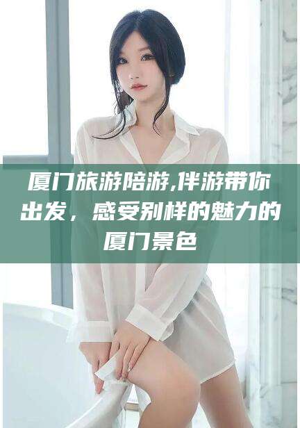 余姚厦门旅游陪游,伴游带你出发，感受别样的魅力的厦门景色