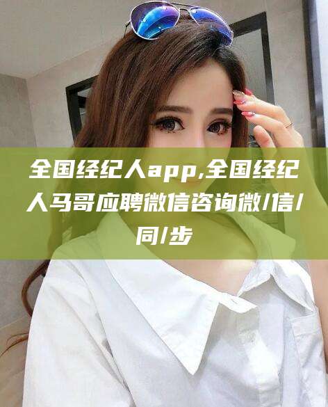 余姚全国经纪人app,全国经纪人马哥应聘微信咨询微/信/同/步