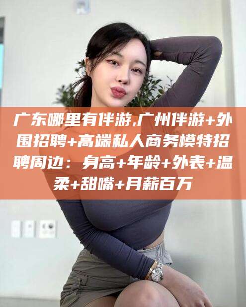 余姚广东哪里有伴游,广州伴游+外围招聘+高端私人商务模特招聘周边：身高+年龄+外表+温柔+甜嘴+月薪百万