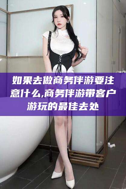 余姚如果去做商务伴游要注意什么,商务伴游带客户游玩的最佳去处