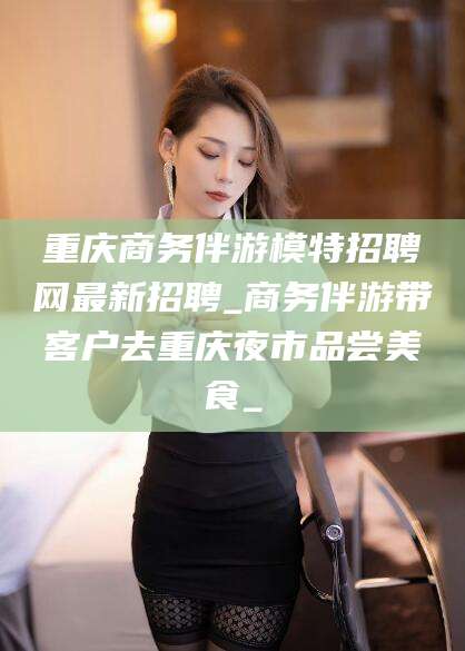 余姚重庆商务伴游模特招聘网最新招聘_商务伴游带客户去重庆夜市品尝美食_