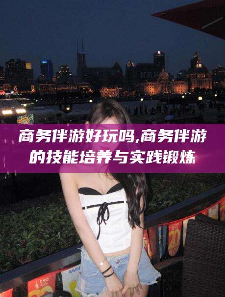 余姚商务伴游好玩吗,商务伴游的技能培养与实践锻炼