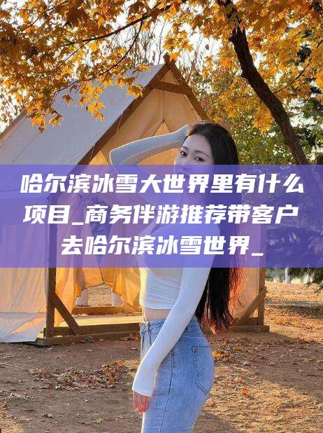 余姚哈尔滨冰雪大世界里有什么项目_商务伴游推荐带客户去哈尔滨冰雪世界_