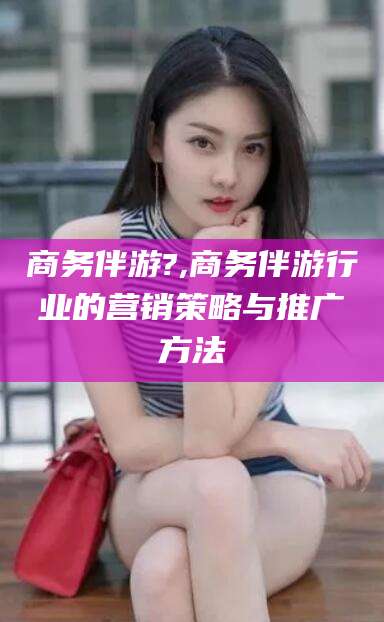 余姚商务伴游?,商务伴游行业的营销策略与推广方法