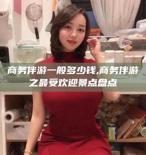 余姚商务伴游一般多少钱,商务伴游之最受欢迎景点盘点