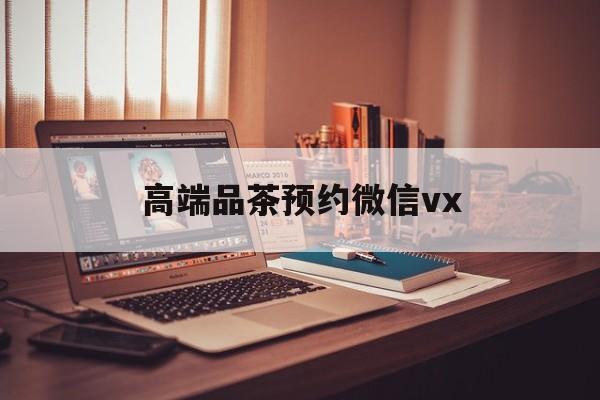 余姚关于高端品茶预约微信vx的信息