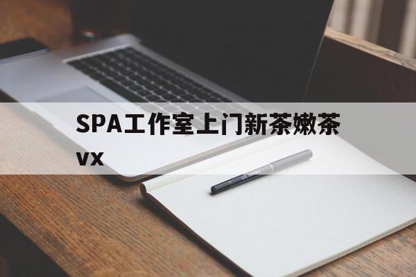 余姚广州哪里可以找约茶新茶的品茶地最新资讯（谁能告诉我哪里有余姚SPA工作室上门新茶嫩茶vx？）